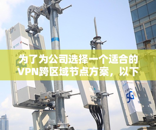 为了为公司选择一个适合的VPN跨区域节点方案，以下是一个有条理的步骤指南
