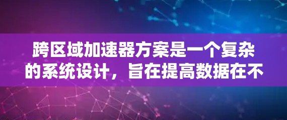 跨区域加速器方案是一个复杂的系统设计，旨在提高数据在不同区域之间的访问和处理效率。以下是对该方案的详细分析和总结