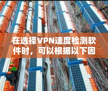 在选择VPN速度检测软件时，可以根据以下因素进行综合考虑