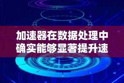 加速器在数据处理中确实能够显著提升速度，主要体现在以下几个方面
