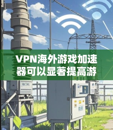VPN海外游戏加速器可以显著提高游戏体验，尤其是对于需要连接到国际服务器的游戏。以下是详细的步骤指南