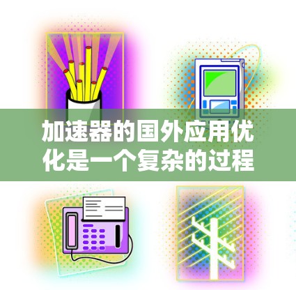 加速器的国外应用优化是一个复杂的过程，涉及技术、市场、法律和文化等多个方面。以下是一些关键点和策略，帮助优化加速器在国外市场的应用和性能
