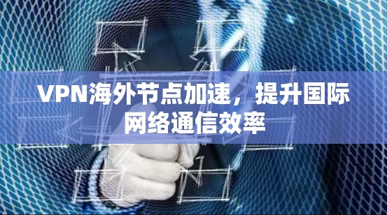 VPN海外节点加速，提升国际网络通信效率