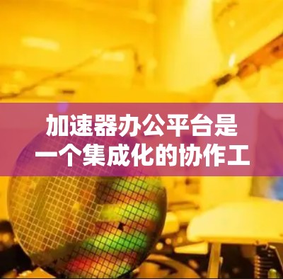 加速器办公平台是一个集成化的协作工具，旨在提升团队的工作效率。以下是对该平台的详细分析