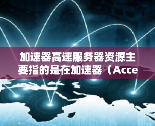 加速器高速服务器资源主要指的是在加速器（Accelerator）环境下，如何有效利用服务器资源（如CPU、内存、网络带宽等）来实现高速数据处理和传输。以下是一些关键点和建议