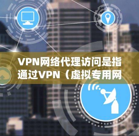 VPN网络代理访问是指通过VPN（虚拟专用网络）技术来实现对网络流量的代理和管理，通常用于保护数据隐私、安全和匿名化访问。此外，VPN还可用于绕过网络限制，访问被限制的网站或资源