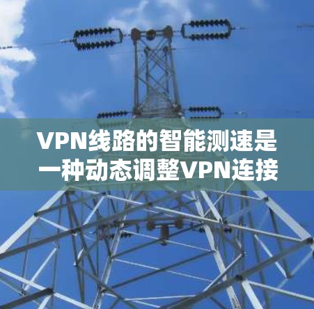 VPN线路的智能测速是一种动态调整VPN连接速度的技术，旨在根据实时网络状况提供更准确、更稳定的测速结果。以下是实现智能测速的详细步骤