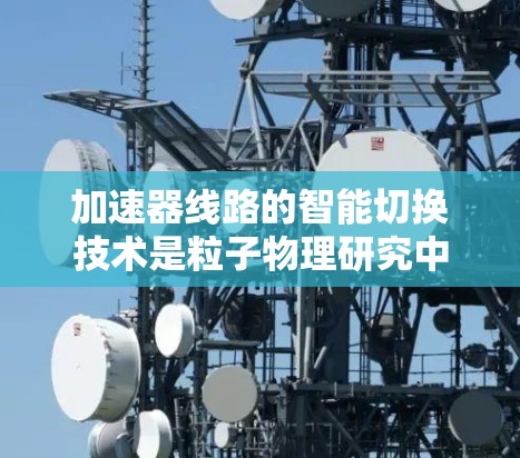 加速器线路的智能切换技术是粒子物理研究中的一个重要创新，旨在通过自动化和动态调整来优化加速器性能。以下是对该技术的详细分析和总结