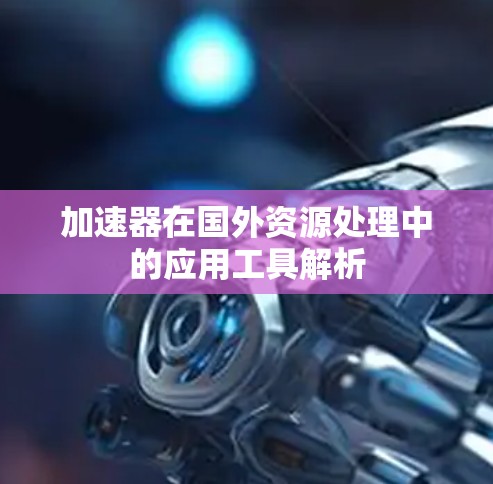 加速器在国外资源处理中的应用工具解析
