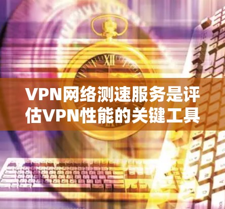 VPN网络测速服务是评估VPN性能的关键工具，帮助用户了解连接速度、稳定性和安全性。以下是对VPN测速服务的详细分析和建议
