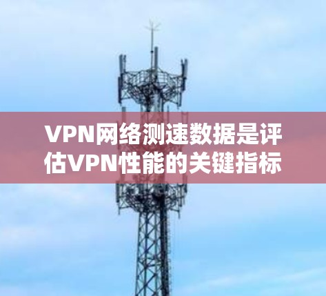 VPN网络测速数据是评估VPN性能的关键指标，主要包括以下几个方面