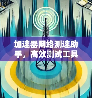 加速器网络测速助手，高效测试工具的核心作用