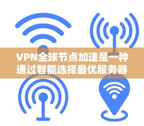 VPN全球节点加速是一种通过智能选择最优服务器来优化网络性能的技术，适用于需要快速访问国际资源的用户。以下是对该技术的详细分析和总结