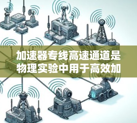 加速器专线高速通道是物理实验中用于高效加速粒子的专用设施，通过精确设计的磁场和电场路径，使粒子以极高速度运动，从而满足实验需求。以下是对其设计和功能的总结