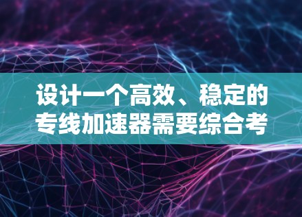 设计一个高效、稳定的专线加速器需要综合考虑多个关键因素。以下是一个结构化的方案，帮助您实现高性能加速器的设计