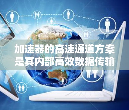 加速器的高速通道方案是其内部高效数据传输和处理的关键组成部分，旨在实现高带宽、低延迟的数据流动，支持加速器的高性能计算任务。以下是对加速器高速通道方案的详细分析和总结