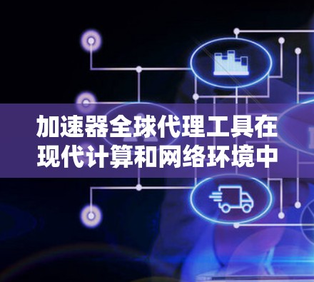 加速器全球代理工具在现代计算和网络环境中扮演着关键角色，帮助企业提升数据处理和内容分发效率。以下是对这些工具的详细总结和建议