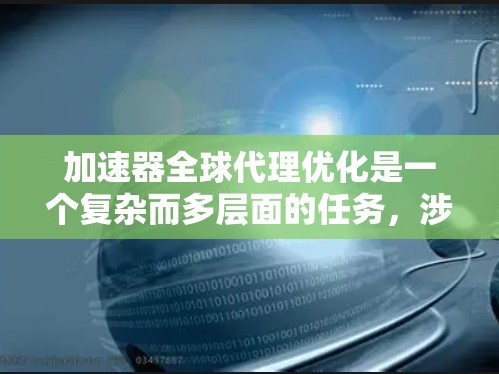 加速器全球代理优化是一个复杂而多层面的任务，涉及供应链管理、资源分配、技术兼容性、成本控制、市场策略以及可持续发展等多个方面。以下是一个有条理的优化框架，帮助您全面理解和实施加速器全球代理优化