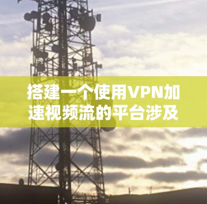 搭建一个使用VPN加速视频流的平台涉及多个步骤和考虑因素。以下是一个可能的解决方案，帮助你实现视频流的加速和优化