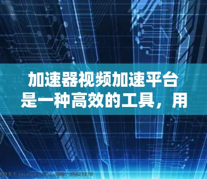 加速器视频加速平台是一种高效的工具，用于加速视频流的处理、转换和传输，通过结合硬件加速和软件设计，显著提升视频处理速度和效率。以下是对加速器视频加速平台的详细分析