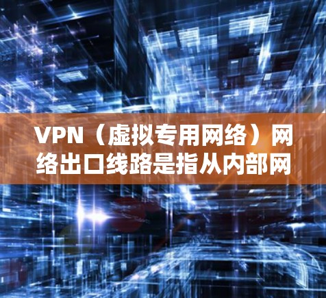 VPN（虚拟专用网络）网络出口线路是指从内部网络或用户设备到互联网的加密通信通道。以下是关于VPN网络出口线路的一些关键点