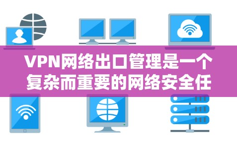 VPN网络出口管理是一个复杂而重要的网络安全任务，涉及多个关键方面以确保安全性、合规性和高效运行。以下是对VPN网络出口管理的详细分析和总结