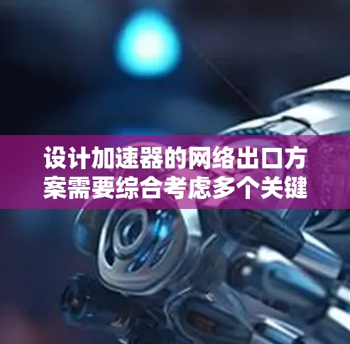 设计加速器的网络出口方案需要综合考虑多个关键因素，以确保高效、安全和可靠的网络连接。以下是一个结构化的解决方案