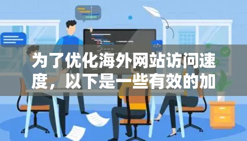 为了优化海外网站访问速度，以下是一些有效的加速软件及其使用方法