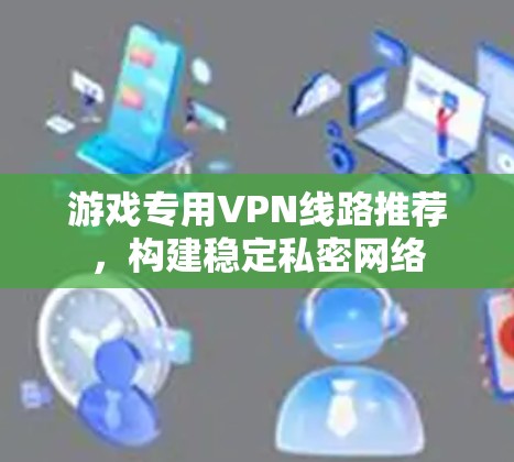游戏专用VPN线路推荐，构建稳定私密网络