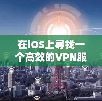 在iOS上寻找一个高效的VPN服务，可以从以下几个方面进行推荐