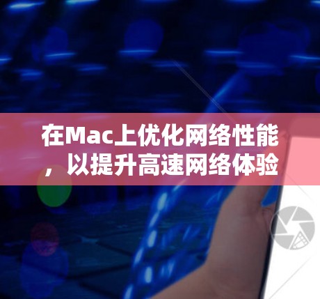 在Mac上优化网络性能，以提升高速网络体验，可以使用以下工具和方法