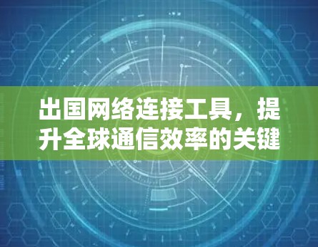出国网络连接工具，提升全球通信效率的关键技术