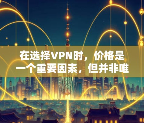 在选择VPN时，价格是一个重要因素，但并非唯一。以下是根据您的需求整理的VPN价格和选择建议