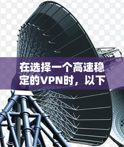 在选择一个高速稳定的VPN时，以下是一个综合考虑因素的指南，帮助您找到最适合您的需求