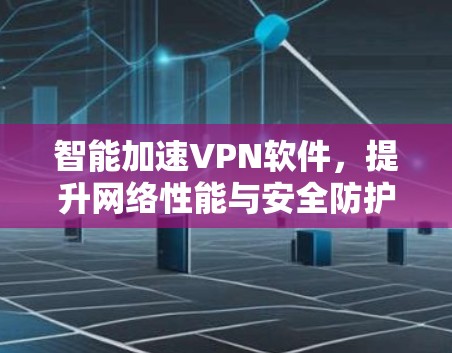 智能加速VPN软件，提升网络性能与安全防护