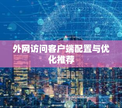 外网访问客户端配置与优化推荐