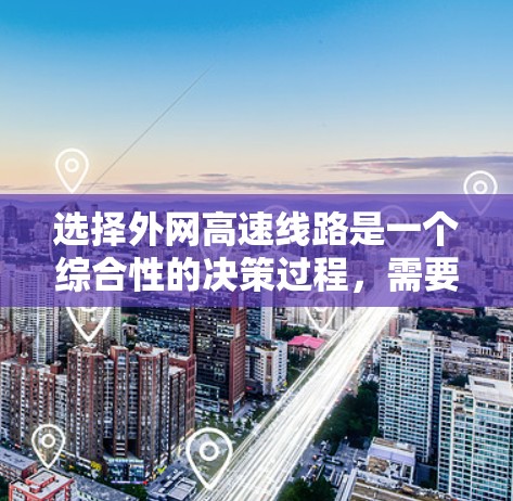 选择外网高速线路是一个综合性的决策过程，需要全面考虑多个因素。以下是一个有条理的步骤指南，帮助您做出明智的选择