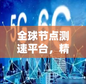 全球节点测速平台，精准测量，网络性能提升