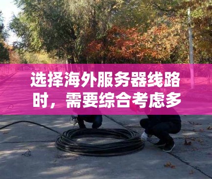 选择海外服务器线路时，需要综合考虑多个因素，包括地理位置、网络基础设施、带宽、成本、安全性和负载均衡等。以下是一些关键点和建议