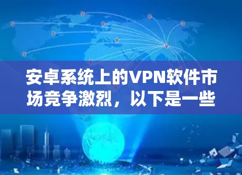 安卓系统上的VPN软件市场竞争激烈，以下是一些知名VPN应用的排名和特点，供用户参考