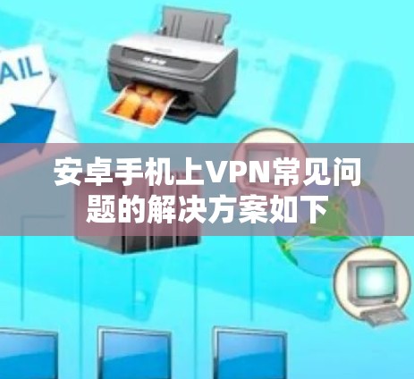 安卓手机上VPN常见问题的解决方案如下