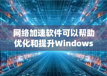 网络加速软件可以帮助优化和提升Windows系统的网络性能，包括加速数据传输、降低延迟、提高带宽利用率等。以下是一些常见的网络加速软件和工具，按分类整理