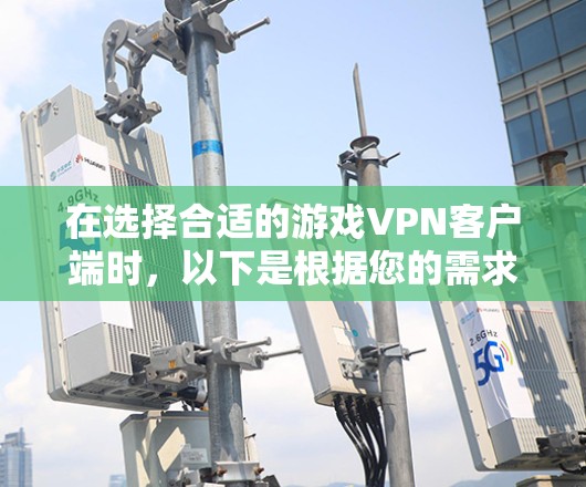 在选择合适的游戏VPN客户端时，以下是根据您的需求整理的步骤和建议