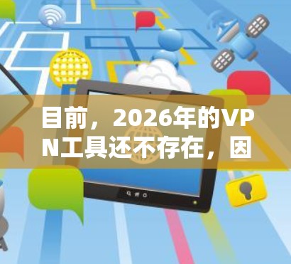 目前，2026年的VPN工具还不存在，因为2026年距离现在还有七年。因此，你提到的2026免费VPN工具下载尚未到来