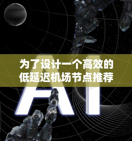 为了设计一个高效的低延迟机场节点推荐系统，我们需要系统地进行数据收集、预处理、特征提取、模型训练与优化以及结果评估。以下是一个分步骤的实施指南
