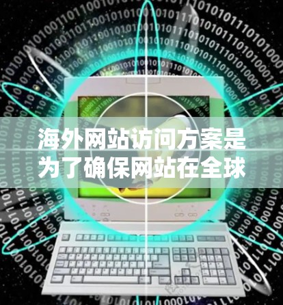 海外网站访问方案是为了确保网站在全球范围内的访问速度、稳定性和安全性方面表现良好而设计的。以下是一个详细的方案，涵盖了主要的考虑因素和实施步骤