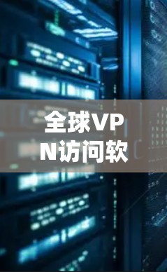 全球VPN访问软件，安全与隐私的双重保障