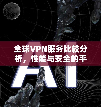 全球VPN服务比较分析，性能与安全的平衡之道