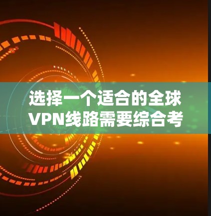 选择一个适合的全球VPN线路需要综合考虑多个因素，以确保既能满足需求，又能保证安全和隐私。以下是对VPN选择的详细分析和建议