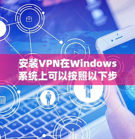 安装VPN在Windows系统上可以按照以下步骤进行